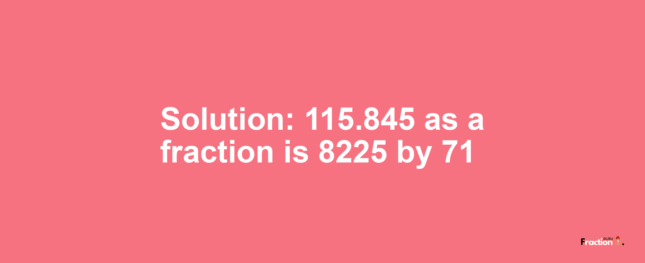 Solution:115.845 as a fraction is 8225/71
